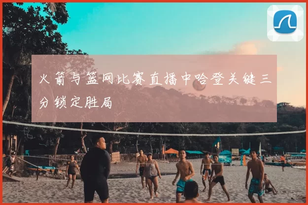 火箭与篮网比赛直播中哈登关键三分锁定胜局