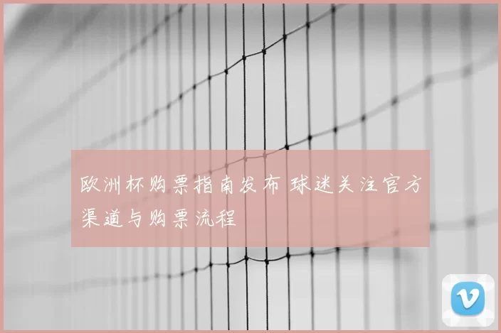 欧洲杯购票指南发布 球迷关注官方渠道与购票流程