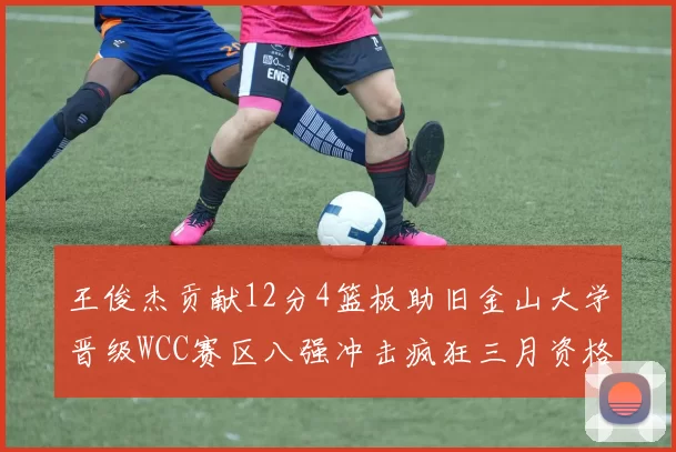 王俊杰贡献12分4篮板助旧金山大学晋级WCC赛区八强冲击疯狂三月资格