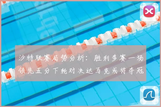 沙特联赛局势分析：胜利多赛一场领先五分下轮对决达马克或将夺冠