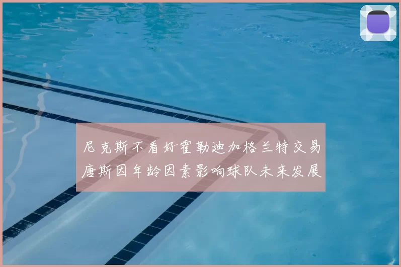 尼克斯不看好霍勒迪加格兰特交易唐斯因年龄因素影响球队未来发展