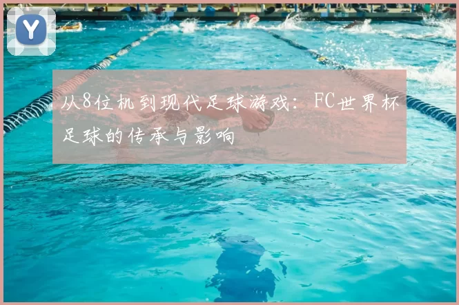 从8位机到现代足球游戏：FC世界杯足球的传承与影响