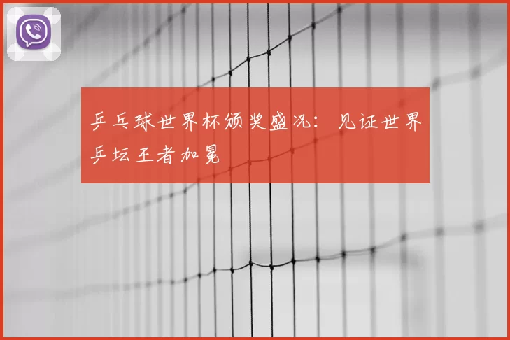 乒乓球世界杯颁奖盛况:见证世界乒坛王者加冕
