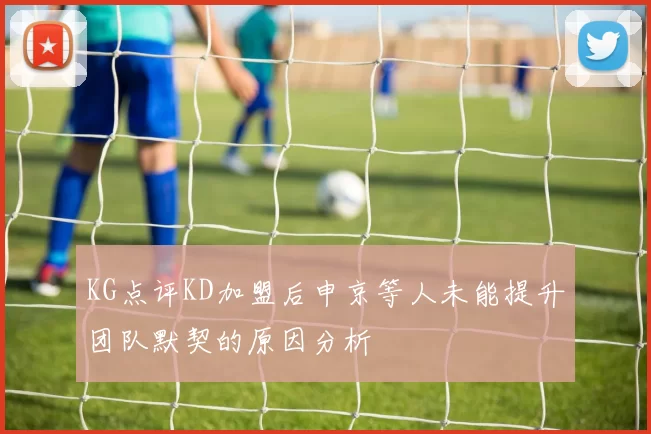 KG点评KD加盟后申京等人未能提升团队默契的原因分析