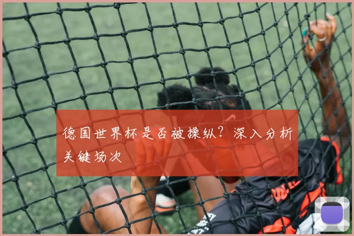 德国世界杯是否被操纵?深入分析关键场次