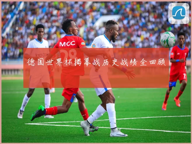 德国世界杯揭幕战历史战绩全回顾