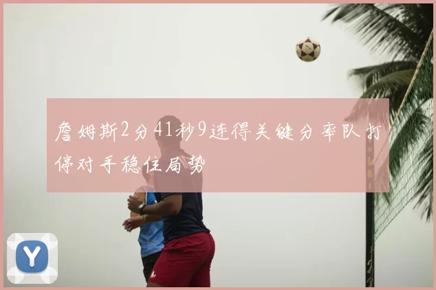詹姆斯2分41秒9连得关键分率队打停对手稳住局势