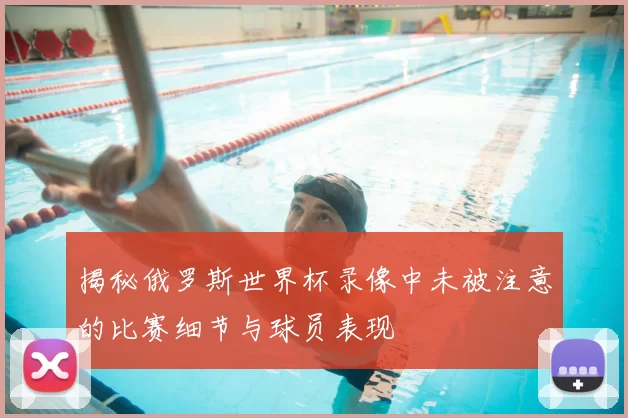 揭秘俄罗斯世界杯录像中未被注意的比赛细节与球员表现