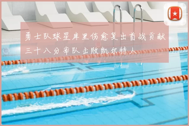 勇士队球星库里伤愈复出首战贡献三十八分率队击败凯尔特人
