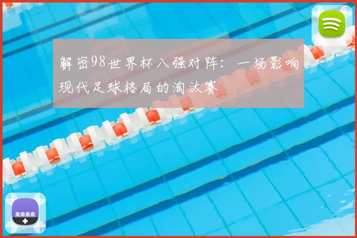 解密98世界杯八强对阵：一场影响现代足球格局的淘汰赛