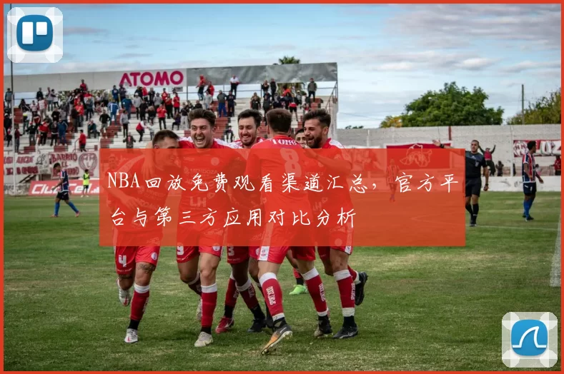 NBA回放免费观看渠道汇总，官方平台与第三方应用对比分析