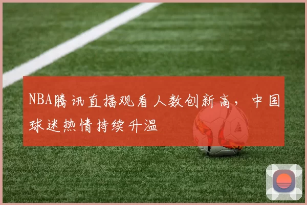 NBA腾讯直播观看人数创新高,中国球迷热情持续升温