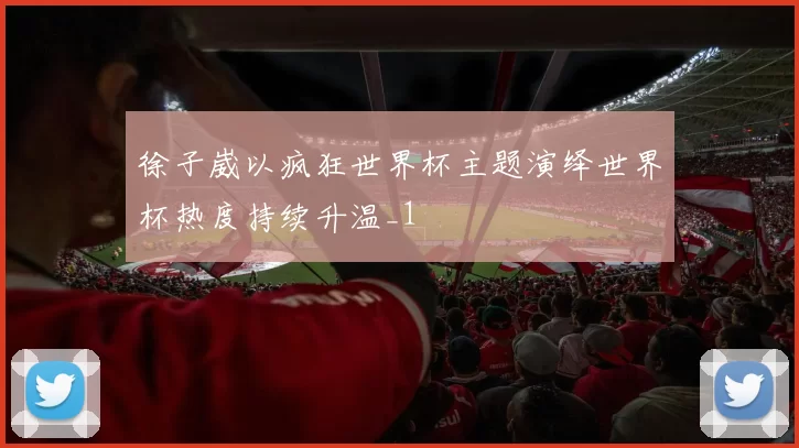 徐子崴以疯狂世界杯主题演绎世界杯热度持续升温_1