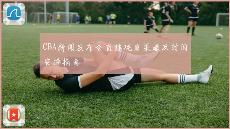 CBA新闻发布会直播观看渠道及时间安排指南