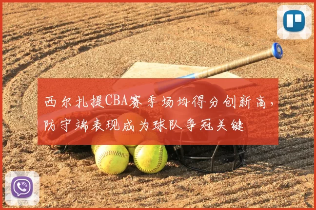 西尔扎提CBA赛季场均得分创新高，防守端表现成为球队争冠关键