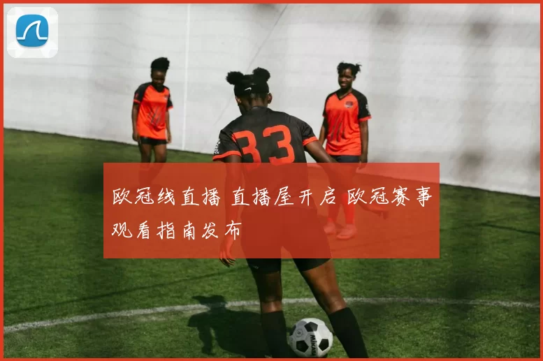 欧冠线直播 直播屋开启 欧冠赛事观看指南发布