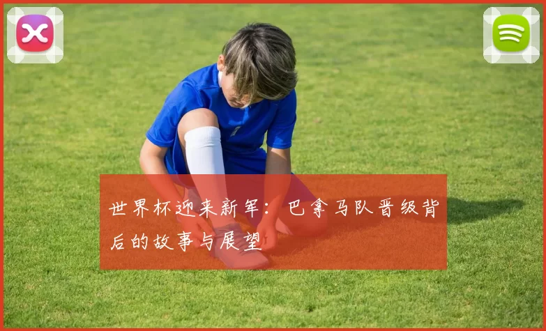 世界杯迎来新军：巴拿马队晋级背后的故事与展望