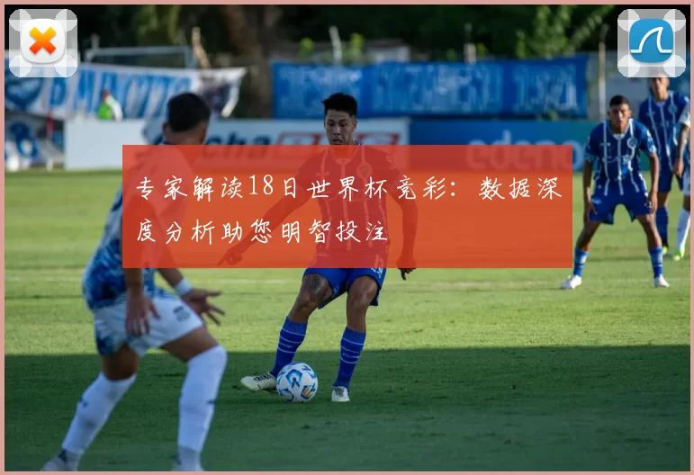 专家解读18日世界杯竞彩：数据深度分析助您明智投注