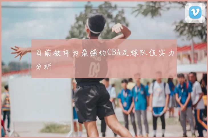 目前被评为最强的CBA足球队伍实力分析