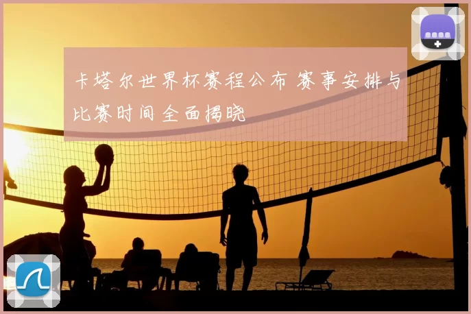卡塔尔世界杯赛程公布 赛事安排与比赛时间全面揭晓