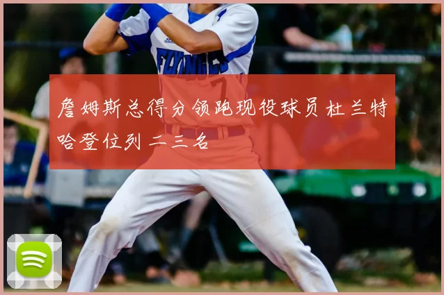 詹姆斯总得分领跑现役球员杜兰特哈登位列二三名