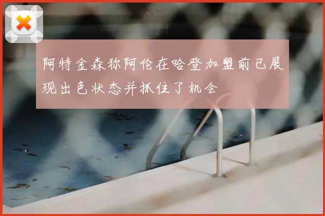 阿特金森称阿伦在哈登加盟前已展现出色状态并抓住了机会