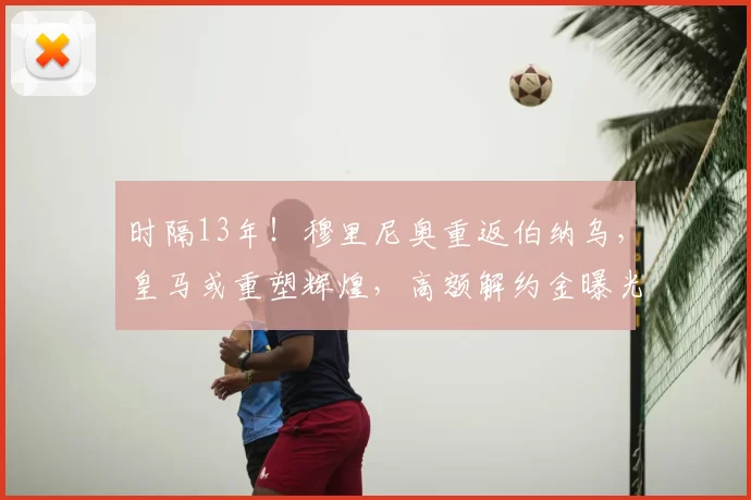 时隔13年！穆里尼奥重返伯纳乌，皇马或重塑辉煌，高额解约金曝光