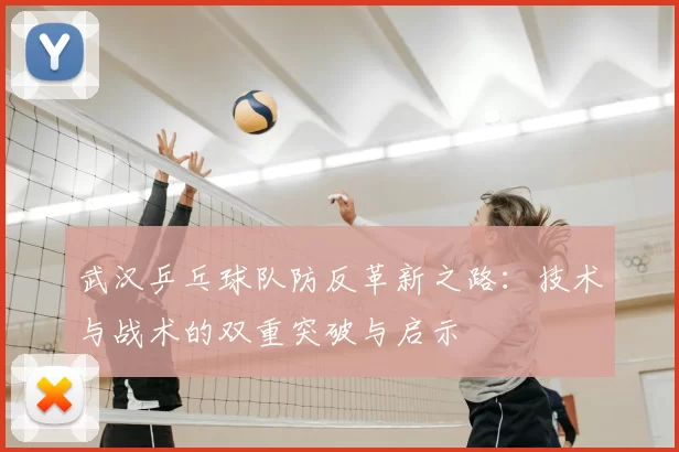 武汉乒乓球队防反革新之路：技术与战术的双重突破与启示