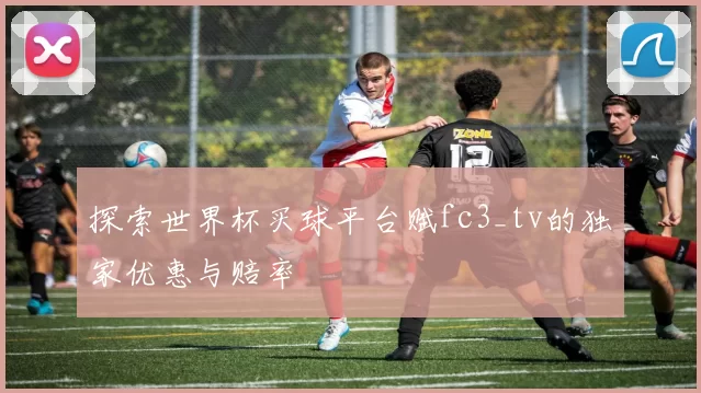 探索世界杯买球平台赋fc3_tv的独家优惠与赔率