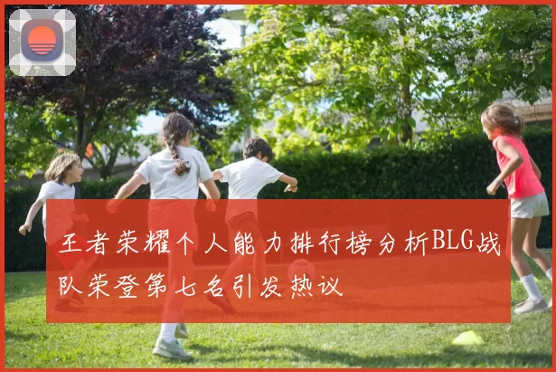 王者荣耀个人能力排行榜分析BLG战队荣登第七名引发热议