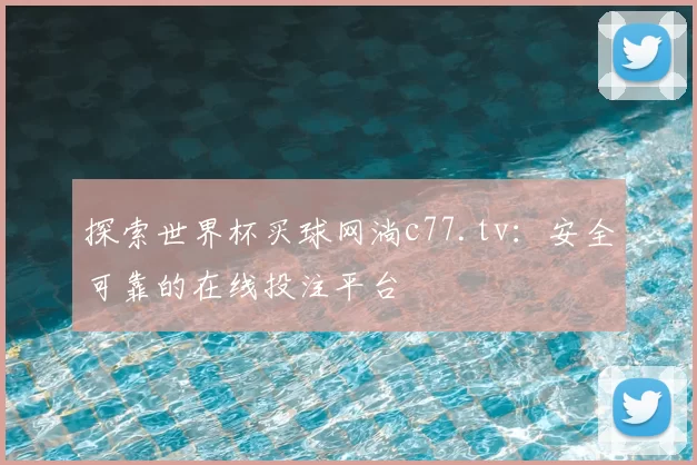 探索世界杯买球网淌c77.tv：安全可靠的在线投注平台