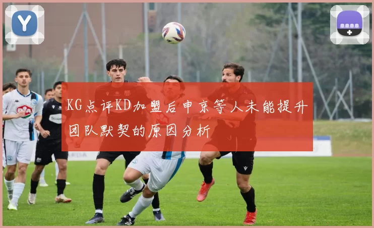 KG点评KD加盟后申京等人未能提升团队默契的原因分析