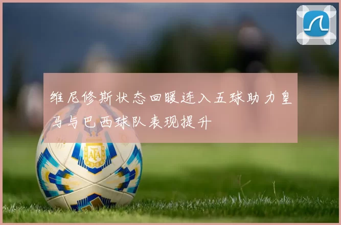 维尼修斯状态回暖连入五球助力皇马与巴西球队表现提升