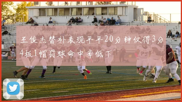 王俊杰替补表现平平20分钟仅得3分4板1帽罚球命中率低下