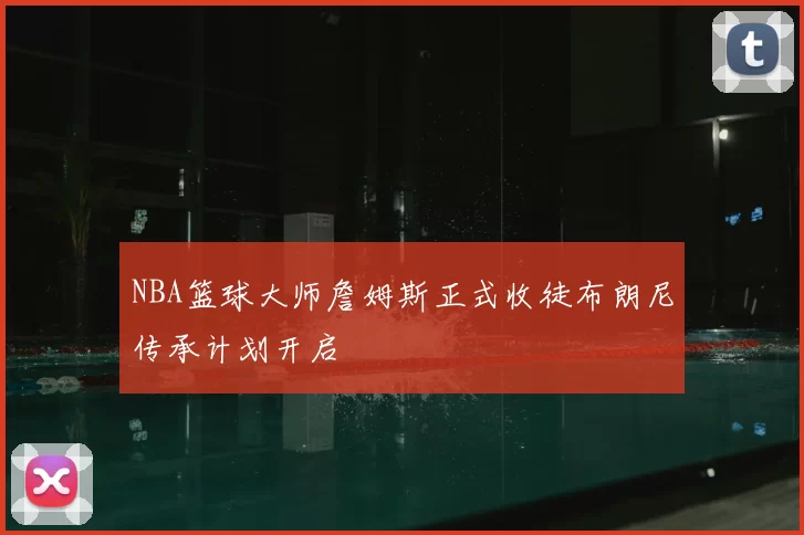 NBA篮球大师詹姆斯正式收徒布朗尼传承计划开启