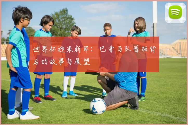世界杯迎来新军:巴拿马队晋级背后的故事与展望