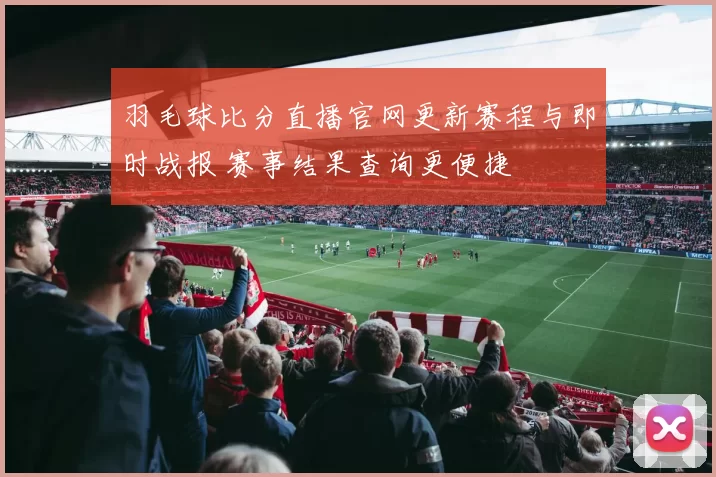 羽毛球比分直播官网更新赛程与即时战报 赛事结果查询更便捷