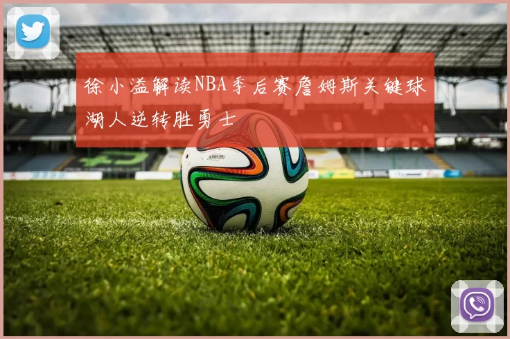 徐小溢解读NBA季后赛詹姆斯关键球湖人逆转胜勇士