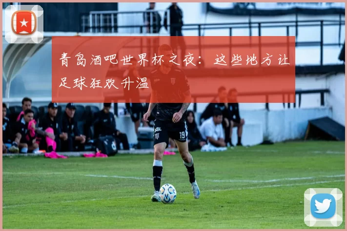 青岛酒吧世界杯之夜:这些地方让足球狂欢升温