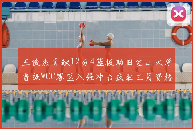 王俊杰贡献12分4篮板助旧金山大学晋级WCC赛区八强冲击疯狂三月资格