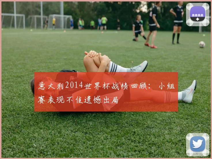 意大利2014世界杯战绩回顾：小组赛表现不佳遗憾出局