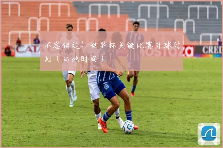 不容错过!世界杯关键比赛开球时刻(当地时间)
