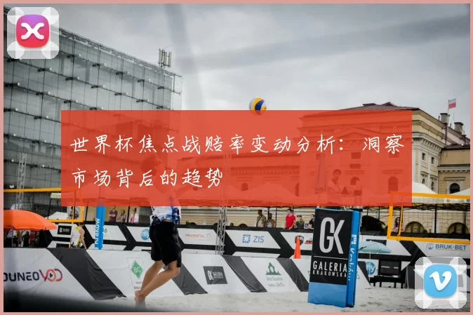 世界杯焦点战赔率变动分析:洞察市场背后的趋势