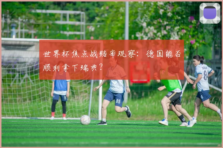 世界杯焦点战赔率观察：德国能否顺利拿下瑞典？