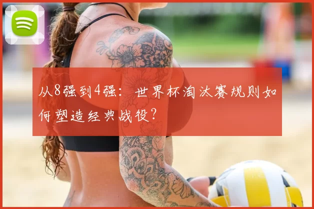 从8强到4强：世界杯淘汰赛规则如何塑造经典战役？