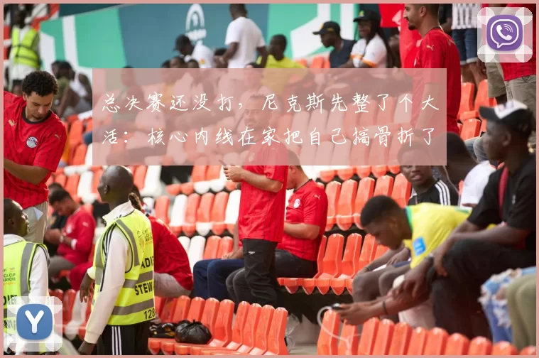 总决赛还没打,尼克斯先整了个大活:核心内线在家把自己搞骨折了