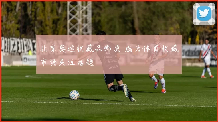 北京奥运收藏品哪卖 成为体育收藏市场关注话题