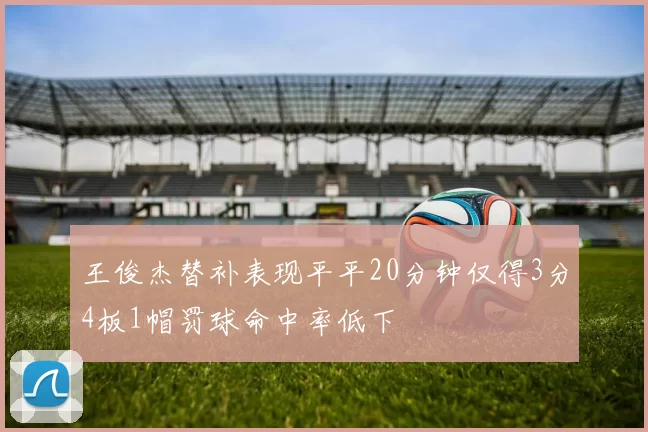 王俊杰替补表现平平20分钟仅得3分4板1帽罚球命中率低下