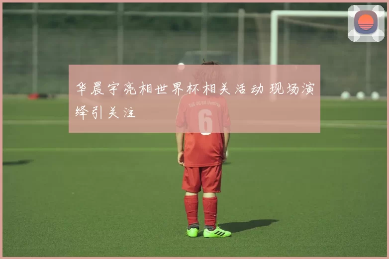 华晨宇亮相世界杯相关活动 现场演绎引关注