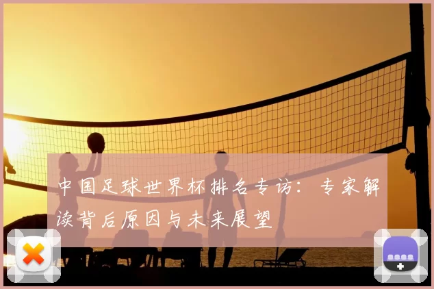 中国足球世界杯排名专访:专家解读背后原因与未来展望
